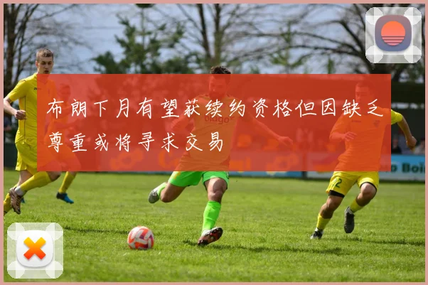 布朗下月有望获续约资格但因缺乏尊重或将寻求交易