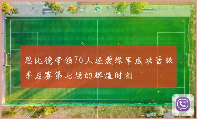 恩比德带领76人逆袭绿军成功晋级季后赛第七场的辉煌时刻