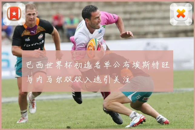 巴西世界杯初选名单公布埃斯特旺与内马尔双双入选引关注