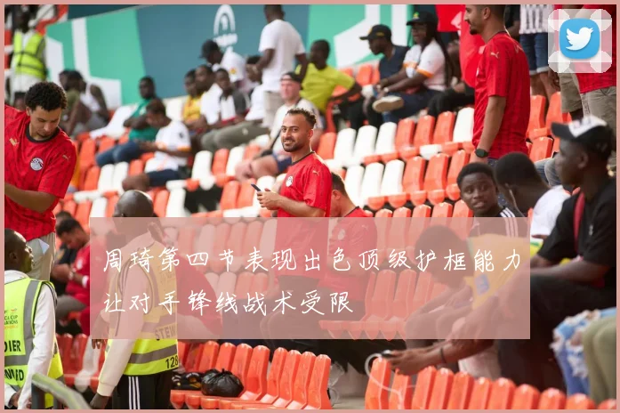 周琦第四节表现出色顶级护框能力让对手锋线战术受限