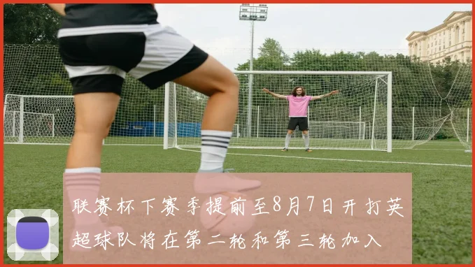 联赛杯下赛季提前至8月7日开打英超球队将在第二轮和第三轮加入