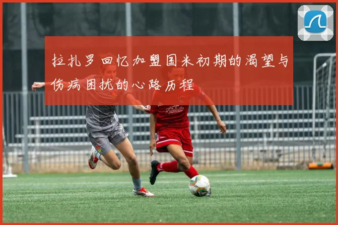 拉扎罗回忆加盟国米初期的渴望与伤病困扰的心路历程