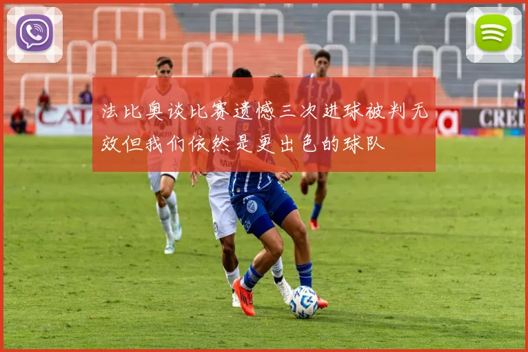 法比奥谈比赛遗憾三次进球被判无效但我们依然是更出色的球队