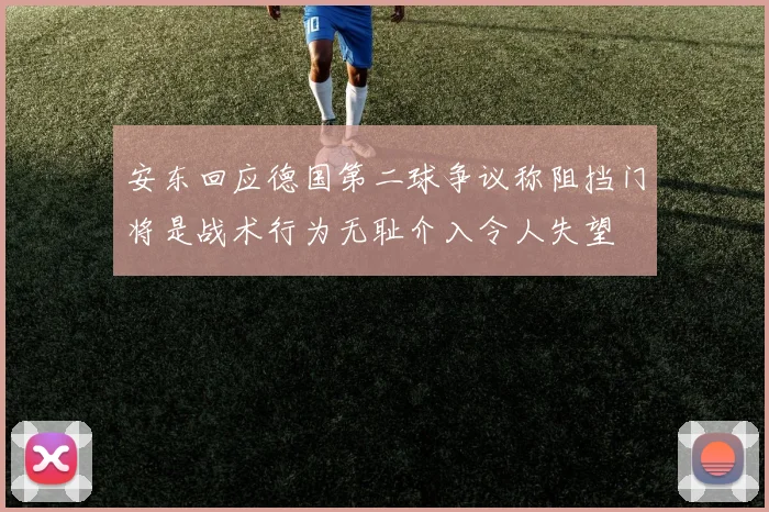 安东回应德国第二球争议称阻挡门将是战术行为无耻介入令人失望