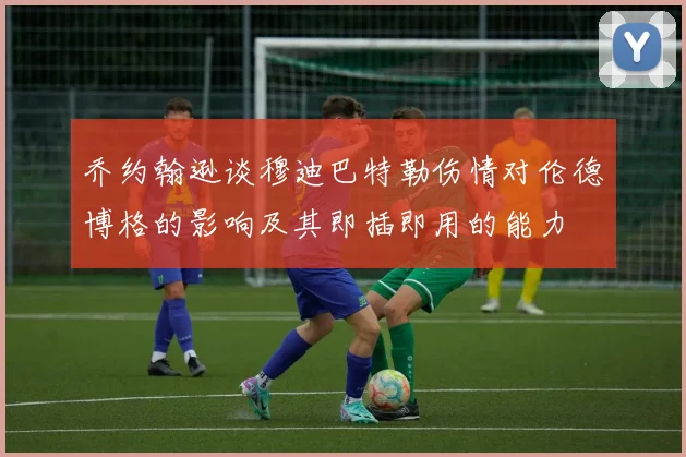 乔约翰逊谈穆迪巴特勒伤情对伦德博格的影响及其即插即用的能力