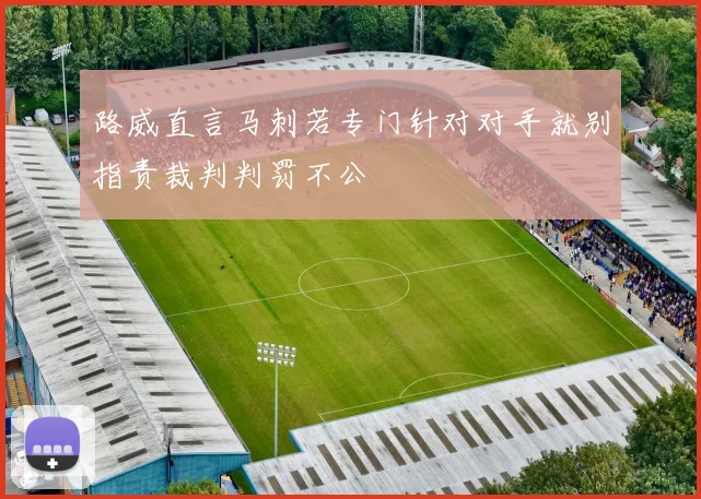 路威直言马刺若专门针对对手就别指责裁判判罚不公