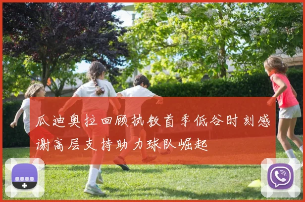 瓜迪奥拉回顾执教首季低谷时刻感谢高层支持助力球队崛起