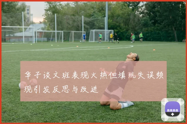 华子谈文班表现火热但填坑失误频现引发反思与改进