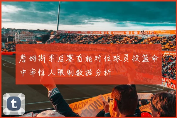詹姆斯季后赛首轮对位球员投篮命中率惊人限制数据分析