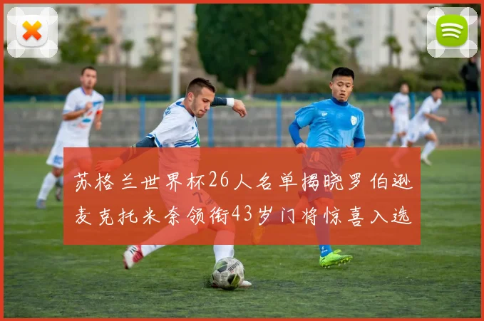 苏格兰世界杯26人名单揭晓罗伯逊麦克托米奈领衔43岁门将惊喜入选